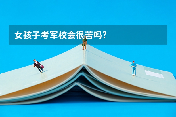 女孩子考军校会很苦吗?