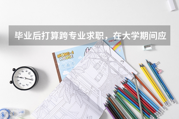 毕业后打算跨专业求职，在大学期间应该做哪些准备？