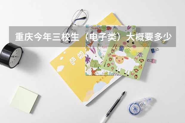 重庆今年三校生(电子类)大概要多少分? 今年扩招吗?