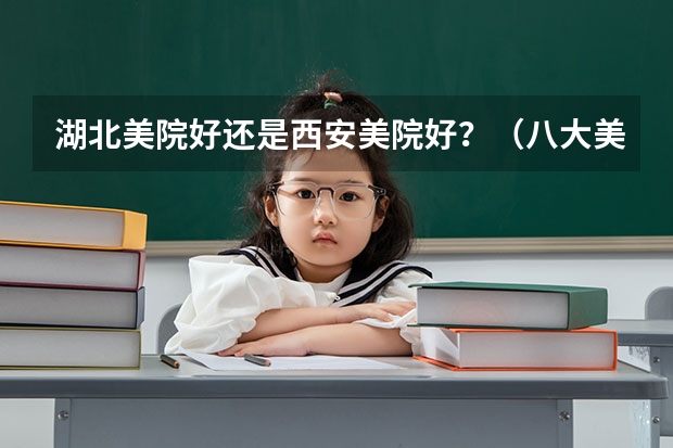 湖北美院好还是西安美院好?(八大美院今年的专业分数线)