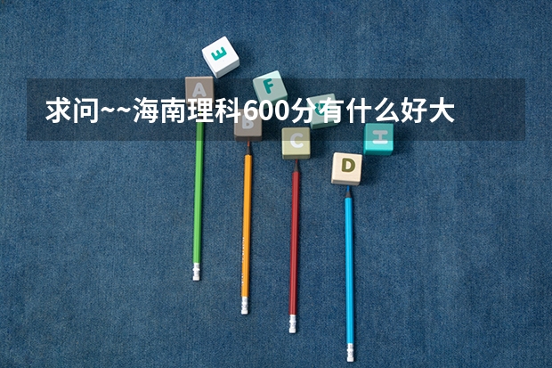 求问~~海南理科600分有什么好大学上啊?