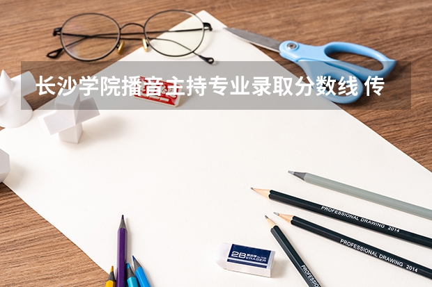 长沙学院播音主持专业录取分数线 传媒艺考大学排名及分数线