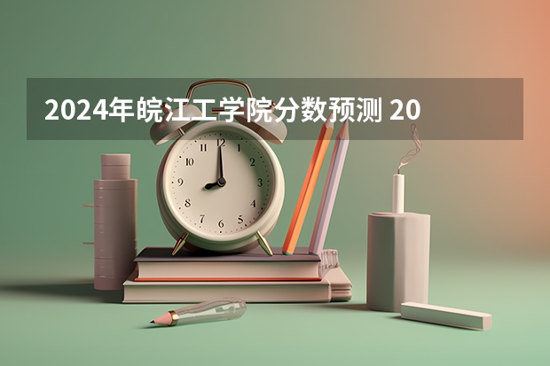 2024年皖江工学院分数预测 2024国考和省考时间？