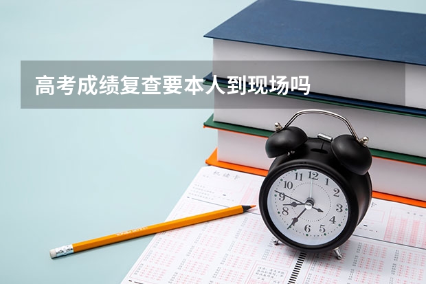 高考成绩复查要本人到现场吗