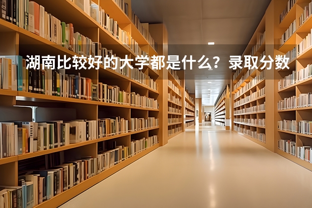 湖南比较好的大学都是什么?录取分数线大概是怎样的?