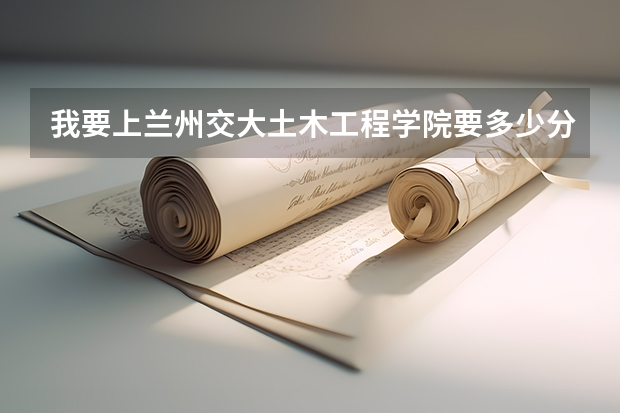 我要上兰州交大土木工程学院要多少分?