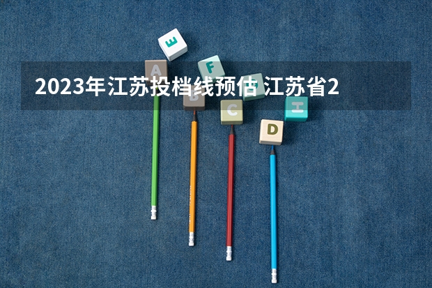 2023年江苏投档线预估 江苏省2023高考分数线预测