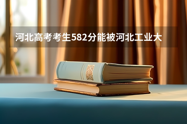 河北高考考生582分能被河北工业大学录取么? 河北工业大学分数线!!急!