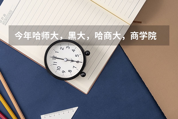 今年哈师大,黑大,哈商大,商学院 在黑龙江录取的分数大概会是多少啊?470-480 能报哪个呀?