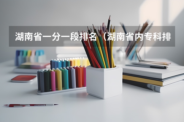 湖南省一分一段排名（湖南省内专科排名及分数线）