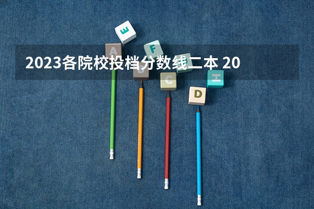 2023各院校投档分数线二本 2023各高校分数线