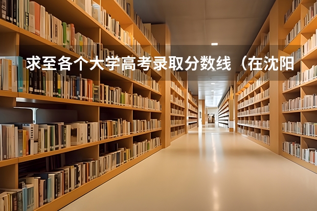 求至各个大学高考录取分数线(在沈阳的大学)