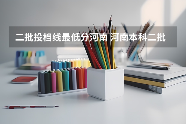 二批投档线最低分河南 河南本科二批投档线