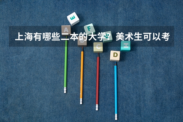 上海有哪些二本的大学?美术生可以考,或者招美术生的二本院校。