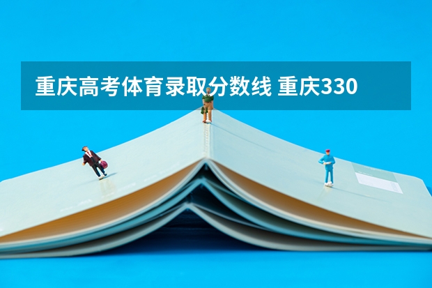 重庆高考体育录取分数线 重庆330 分能上专科大学紧急？？？？？/?