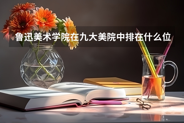 鲁迅美术学院在九大美院中排在什么位置?