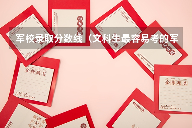 军校录取分数线（文科生最容易考的军校）