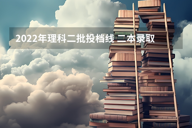 2022年理科二批投档线 二本录取分数