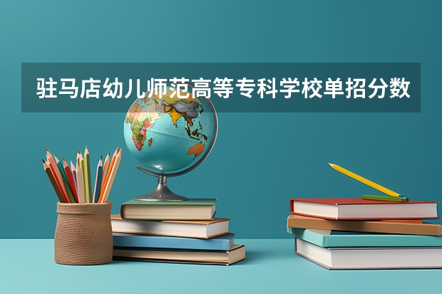 驻马店幼儿师范高等专科学校单招分数线(河南对口幼师分数线)
