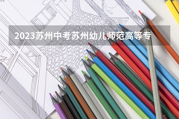 2023苏州中考苏州幼儿师范高等专科学校分数线（杭州幼儿师范学院录取分数线）
