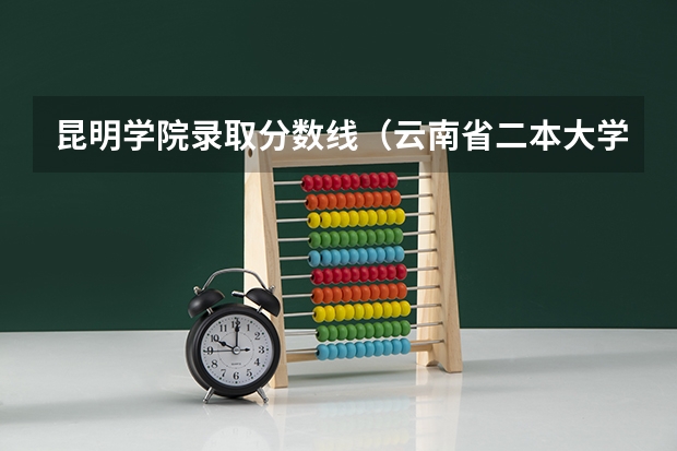 昆明学院录取分数线（云南省二本大学排名及分数线）