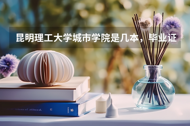 昆明理工大学城市学院是几本,毕业证是发理工大学的还是城市学院自己的??学校教育质量怎么样