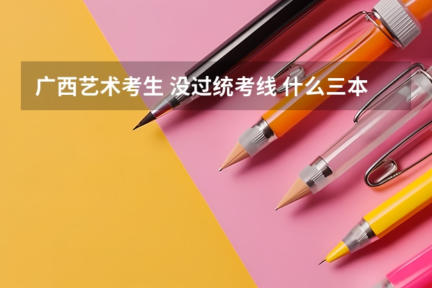 广西艺术考生 没过统考线 什么三本可以读?