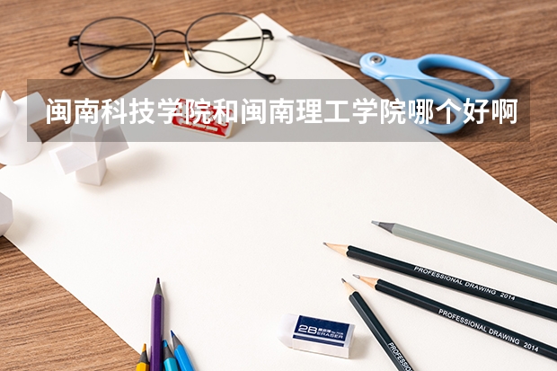 闽南科技学院和闽南理工学院哪个好啊？前者在福建省内三本院校中是不是很差啊？