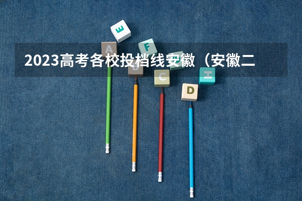 2023高考各校投档线安徽（安徽二本2023各个大学分数线）