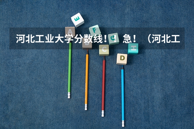 河北工业大学分数线!!急!(河北工业大学三本录取分数线)