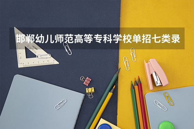 邯郸幼儿师范高等专科学校单招七类录取分数线 2023年第七类学校分数线