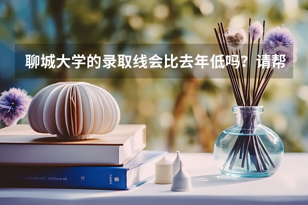 聊城大学的录取线会比去年低吗?请帮忙分析一下、谢谢了…
