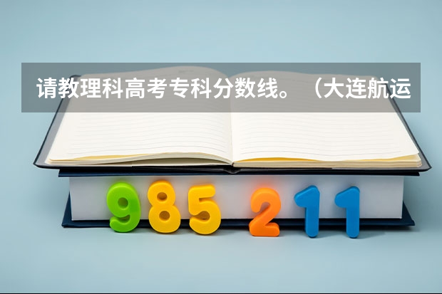 请教理科高考专科分数线。（大连航运职业技术学院的历年分数线）