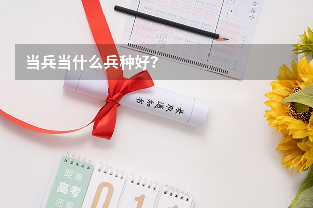当兵当什么兵种好?