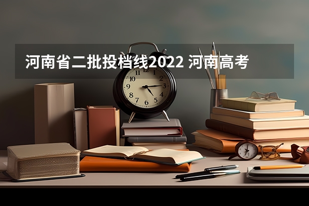 河南省二批投档线2022 河南高考分数线