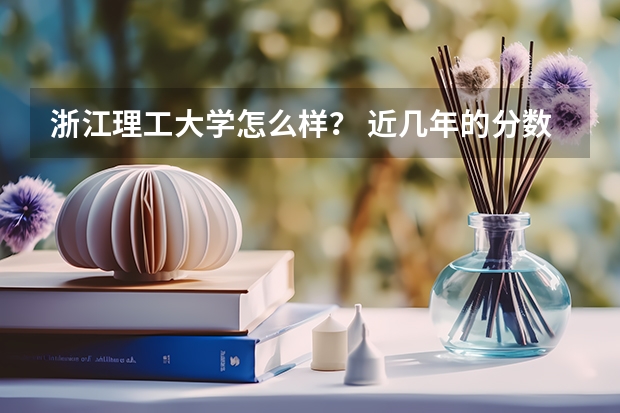浙江理工大学怎么样? 近几年的分数线是多少?