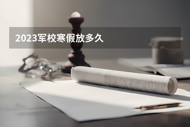 2023军校寒假放多久