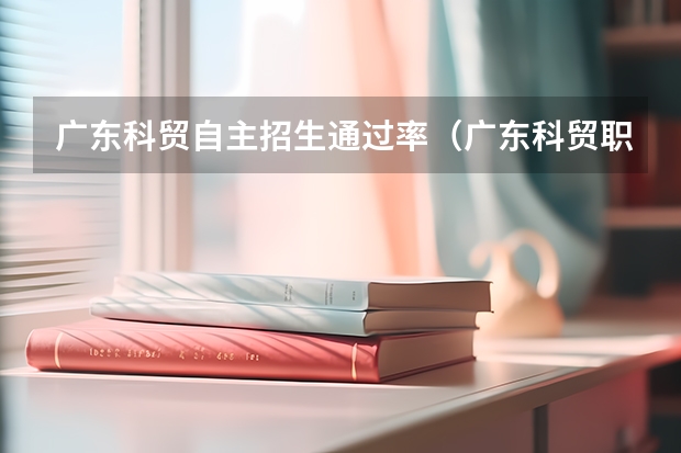广东科贸自主招生通过率（广东科贸职业学院高职高考录取线）