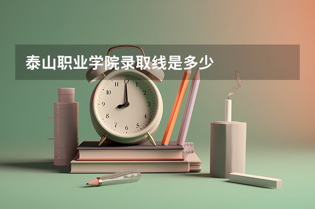泰山职业学院录取线是多少