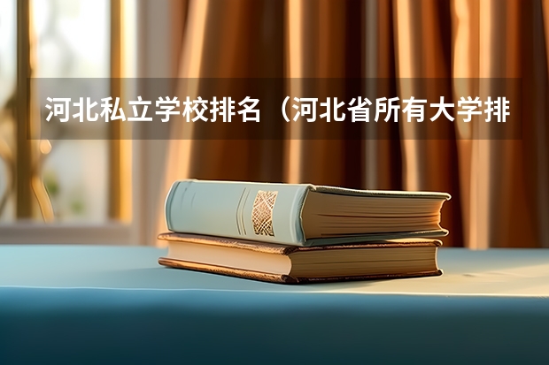 河北私立学校排名（河北省所有大学排名及录取分数线）
