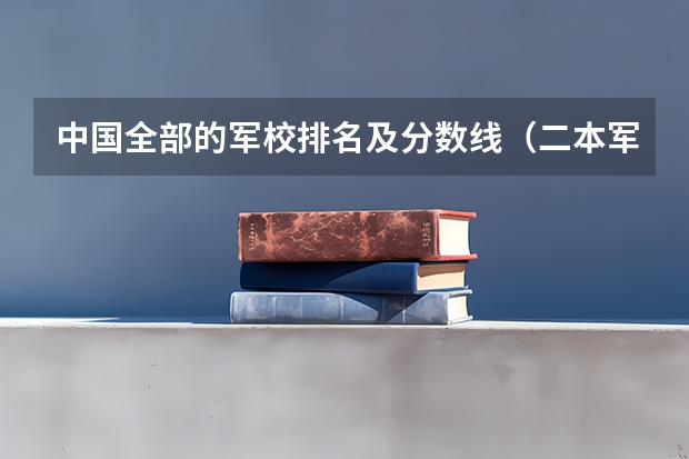 中国全部的军校排名及分数线（二本军校排名及分数线）