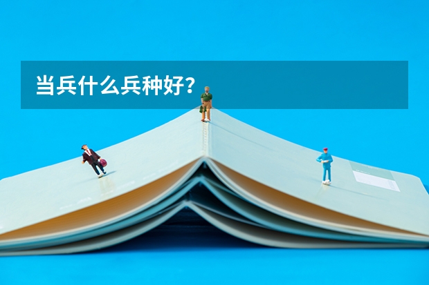 当兵什么兵种好？