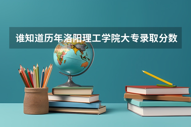 谁知道历年洛阳理工学院大专录取分数线是多少?