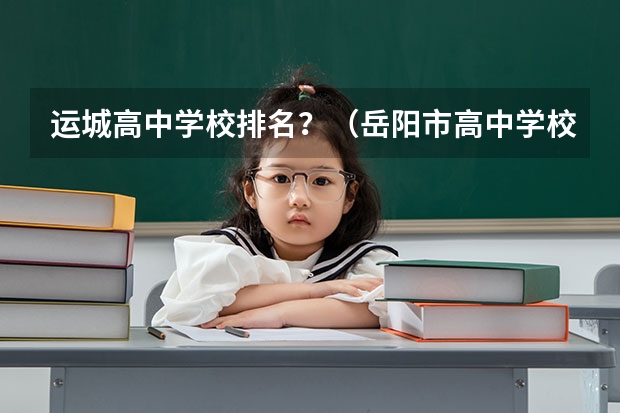 运城高中学校排名？（岳阳市高中学校排名及分数线）
