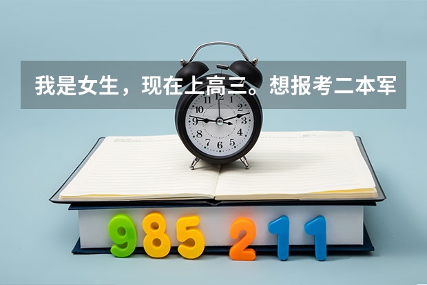我是女生,现在上高三。想报考二本军事学校,有哪些学校可以选择。是怎麼招生的。需要些什麼条件。
