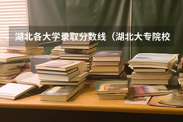 湖北各大学录取分数线（湖北大专院校排名和录取分数线）