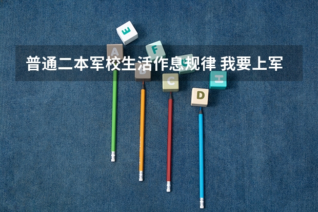普通二本军校生活作息规律 我要上军校了,希望了解下军校的生活、