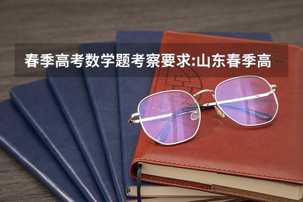 春季高考数学题考察要求:山东春季高考（山东省春季高考有没有对英语的最低分硬性要求？本人英语极差，语文数学和专业课都算拔尖的水平。求告知）