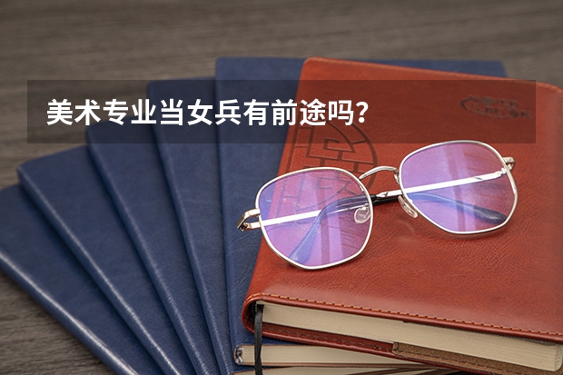 美术专业当女兵有前途吗？