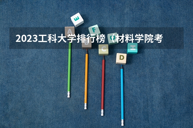 2023工科大学排行榜（材料学院考研院校排名）